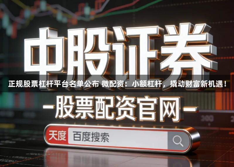 正规股票杠杆平台名单公布 微配资：小额杠杆，撬动财富新机遇！