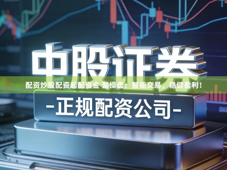 配资炒股配资起配资金 聚操盘：智能交易，稳健盈利！