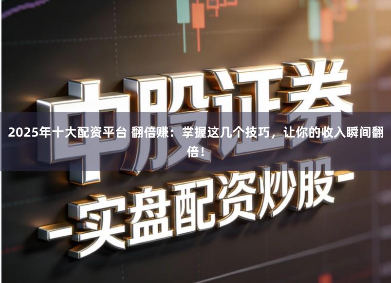 2025年十大配资平台 翻倍赚：掌握这几个技巧，让你的收入瞬间翻倍！