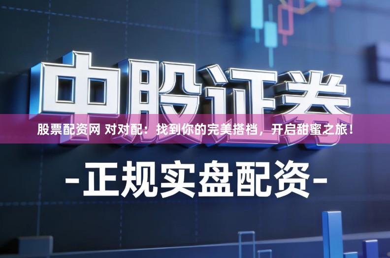 股票配资网 对对配：找到你的完美搭档，开启甜蜜之旅！