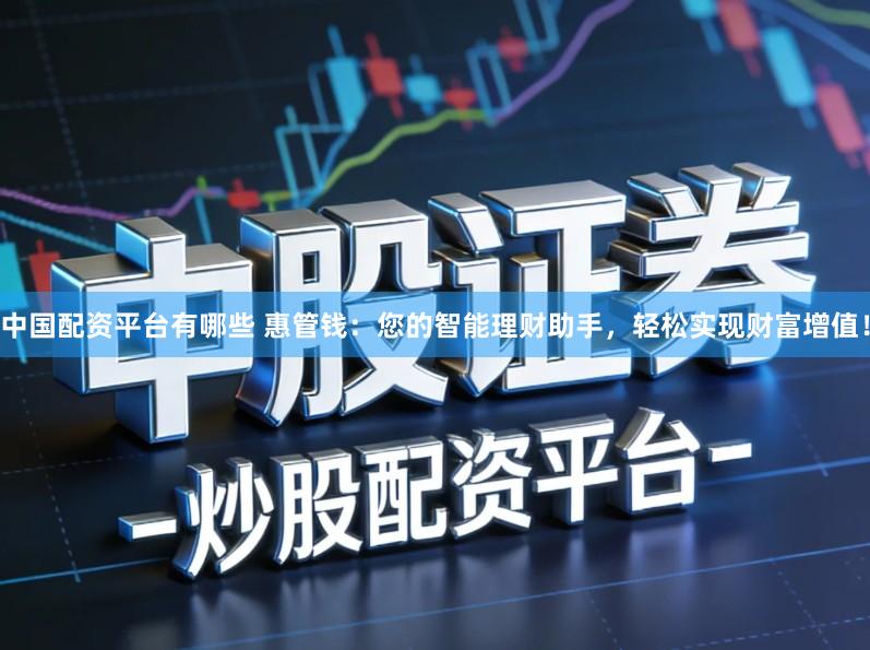 中国配资平台有哪些 惠管钱：您的智能理财助手，轻松实现财富增值！