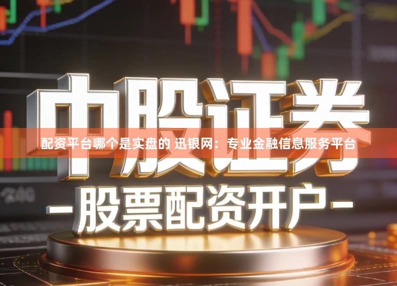 配资平台哪个是实盘的 迅银网：专业金融信息服务平台