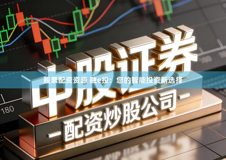 股票配资资源 融e投：您的智能投资新选择
