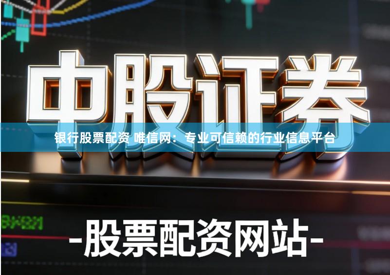 银行股票配资 唯信网：专业可信赖的行业信息平台