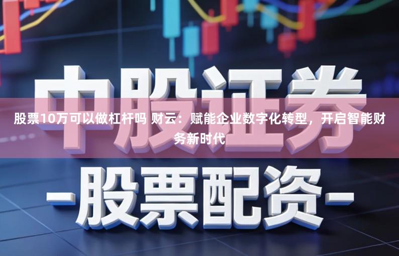 股票10万可以做杠杆吗 财云：赋能企业数字化转型，开启智能财务新时代