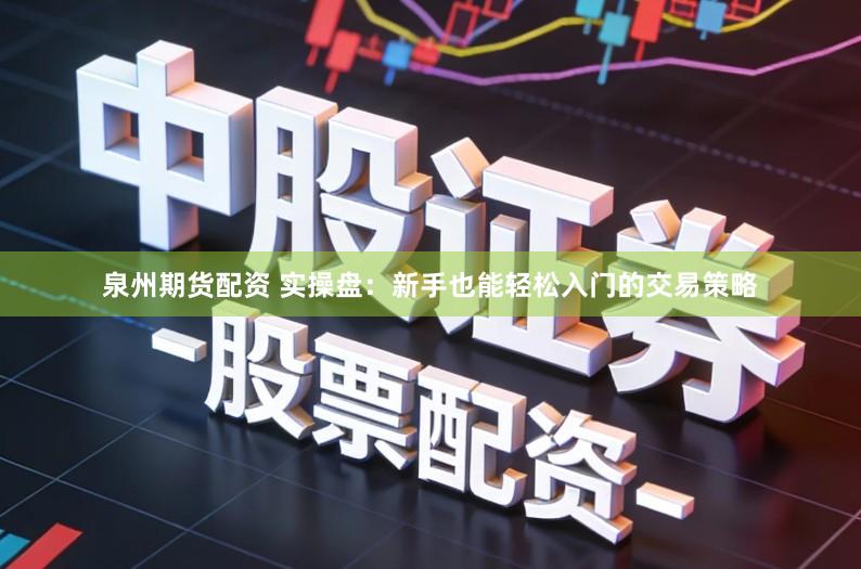 泉州期货配资 实操盘：新手也能轻松入门的交易策略