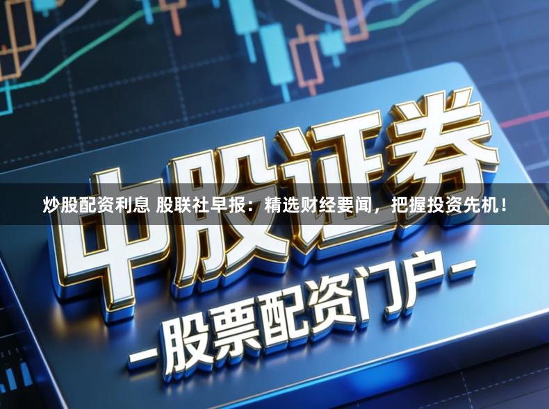 炒股配资利息 股联社早报：精选财经要闻，把握投资先机！