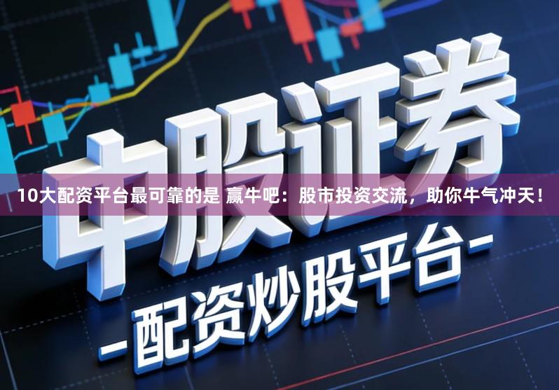 10大配资平台最可靠的是 赢牛吧：股市投资交流，助你牛气冲天！