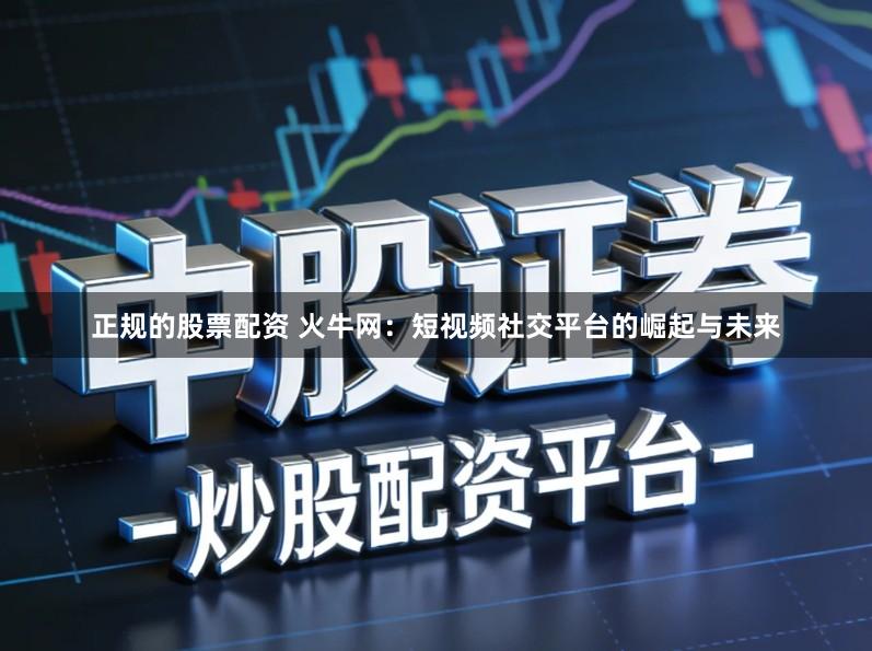 正规的股票配资 火牛网：短视频社交平台的崛起与未来