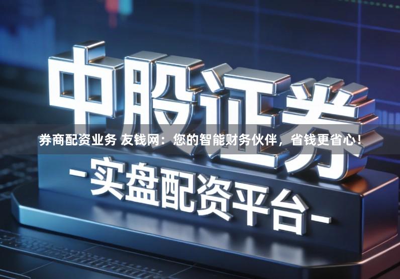 券商配资业务 友钱网：您的智能财务伙伴，省钱更省心！