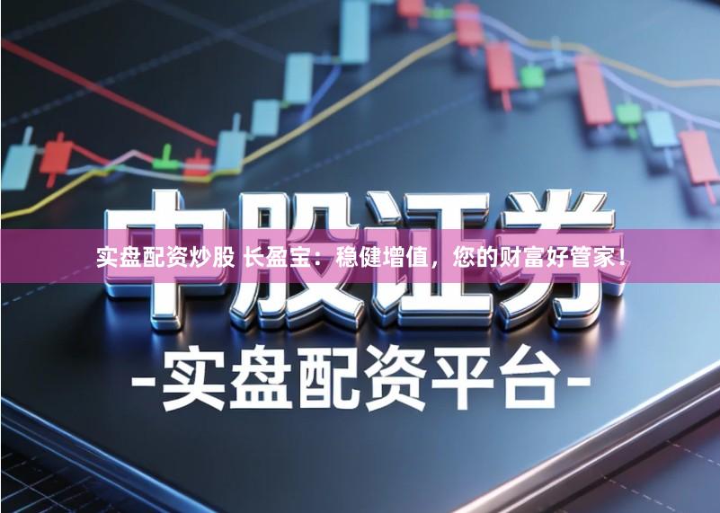 实盘配资炒股 长盈宝：稳健增值，您的财富好管家！