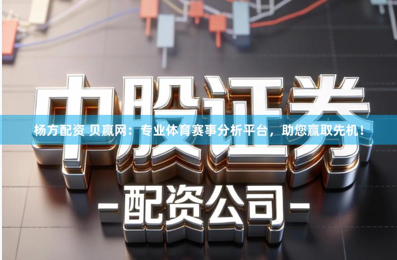 杨方配资 贝赢网：专业体育赛事分析平台，助您赢取先机！