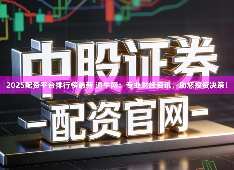 2025配资平台排行榜最新 通牛网：专业财经资讯，助您投资决策！