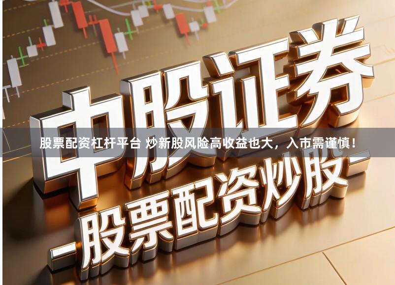 股票配资杠杆平台 炒新股风险高收益也大，入市需谨慎！