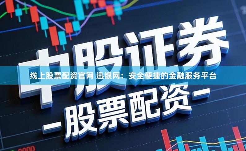线上股票配资官网 迅银网：安全便捷的金融服务平台