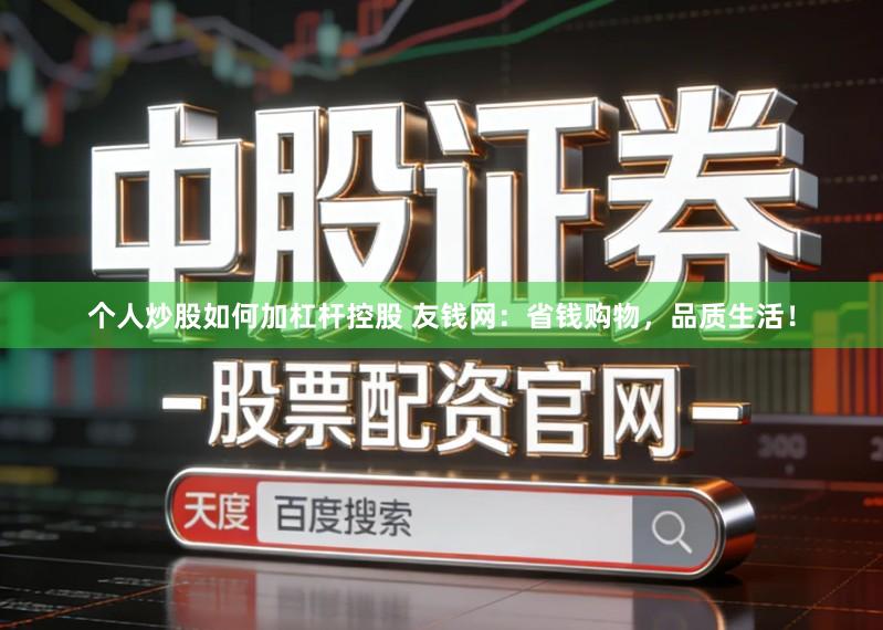 个人炒股如何加杠杆控股 友钱网：省钱购物，品质生活！