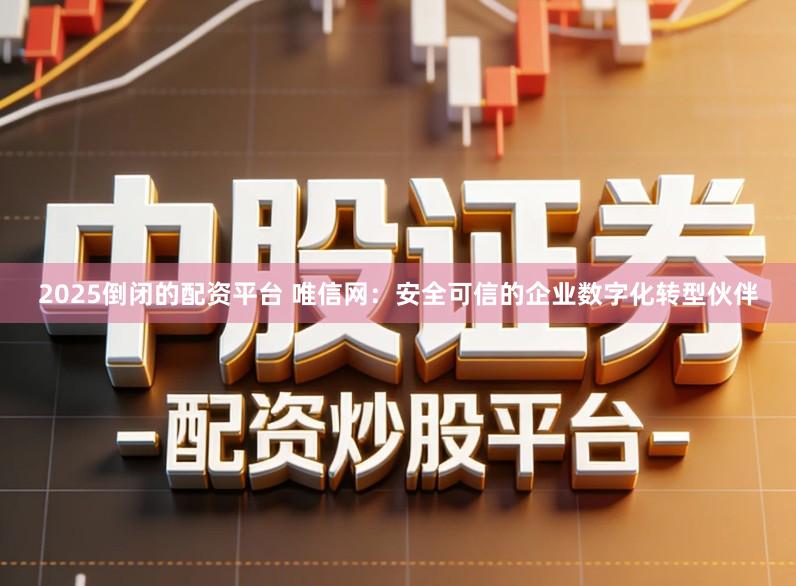 2025倒闭的配资平台 唯信网：安全可信的企业数字化转型伙伴