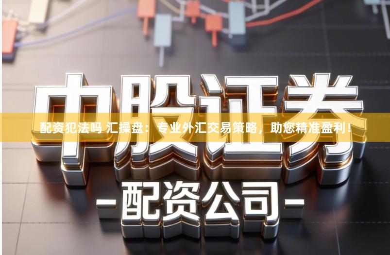配资犯法吗 汇操盘：专业外汇交易策略，助您精准盈利！