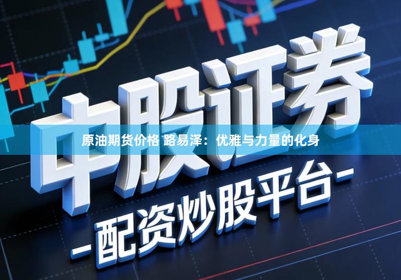 原油期货价格 路易泽：优雅与力量的化身