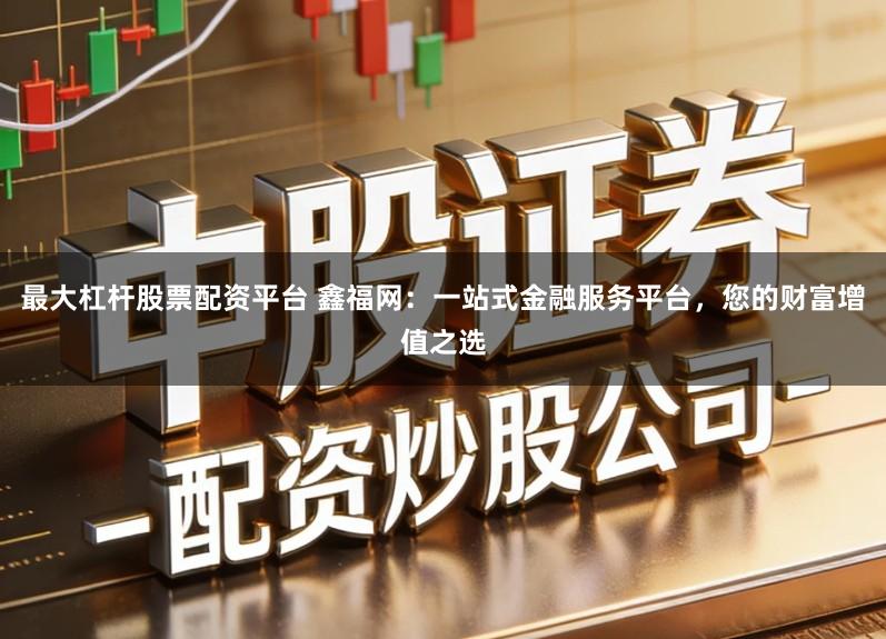 最大杠杆股票配资平台 鑫福网：一站式金融服务平台，您的财富增值之选