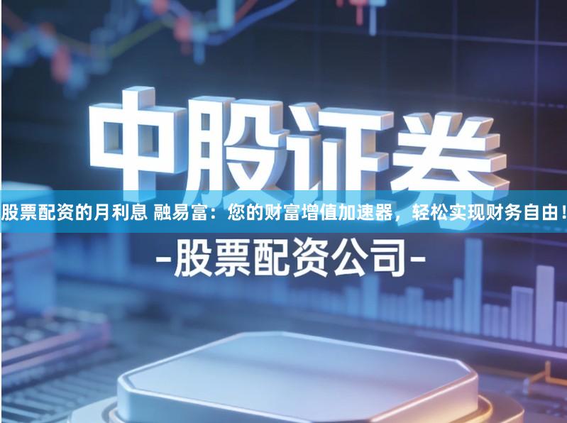 股票配资的月利息 融易富：您的财富增值加速器，轻松实现财务自由！