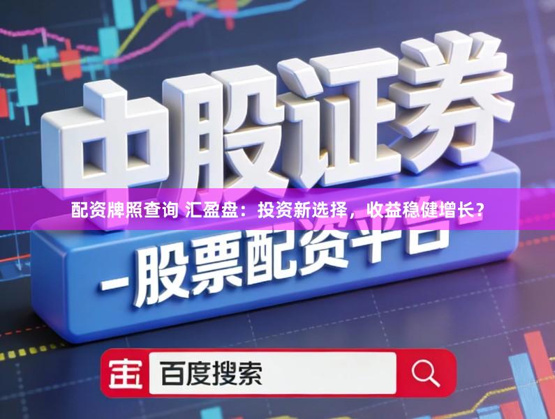 配资牌照查询 汇盈盘：投资新选择，收益稳健增长？