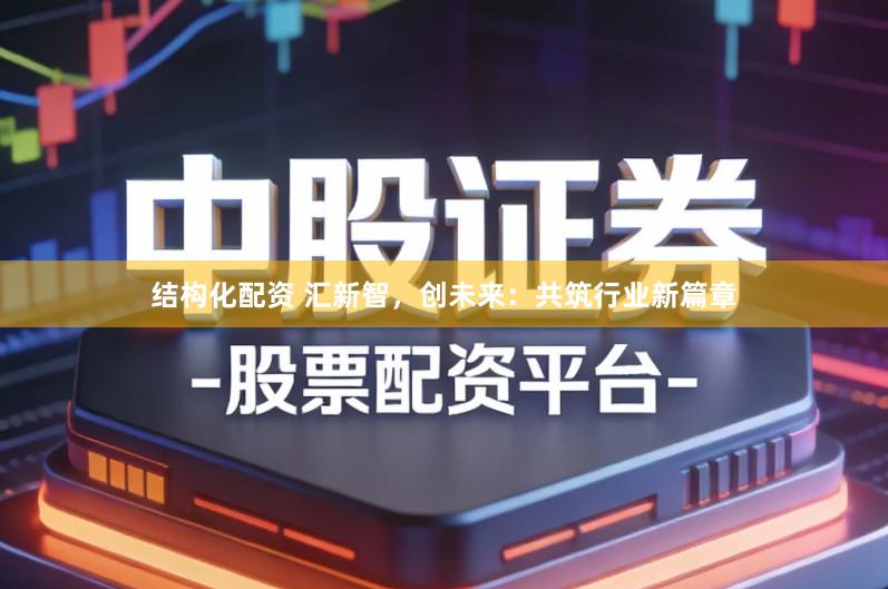 结构化配资 汇新智，创未来：共筑行业新篇章