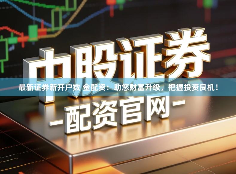 最新证券新开户数 金配资：助您财富升级，把握投资良机！