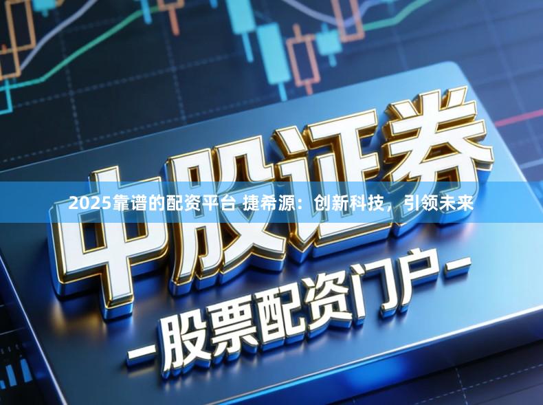 2025靠谱的配资平台 捷希源：创新科技，引领未来