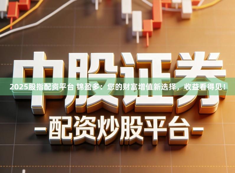 2025股指配资平台 锦盈多：您的财富增值新选择，收益看得见！