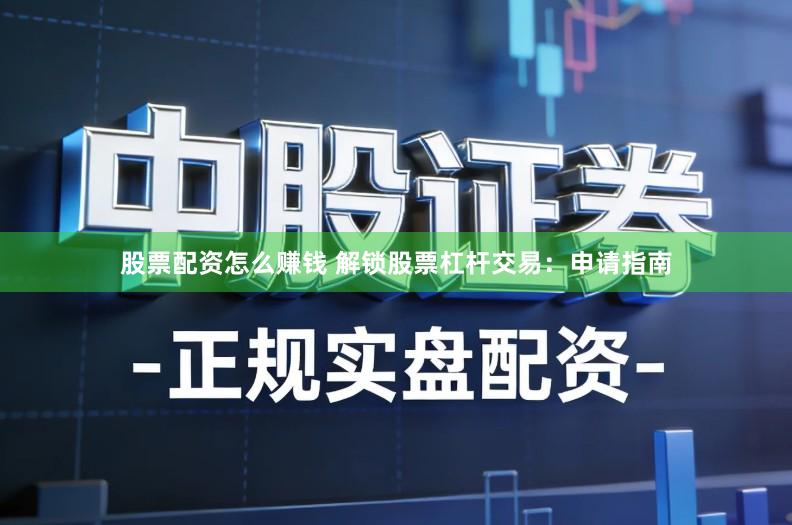 股票配资怎么赚钱 解锁股票杠杆交易：申请指南