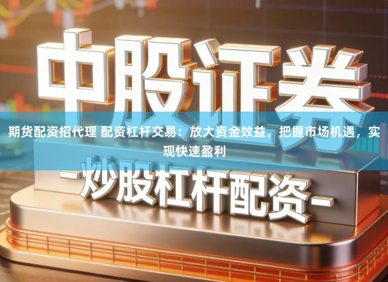 期货配资招代理 配资杠杆交易：放大资金效益，把握市场机遇，实现快速盈利