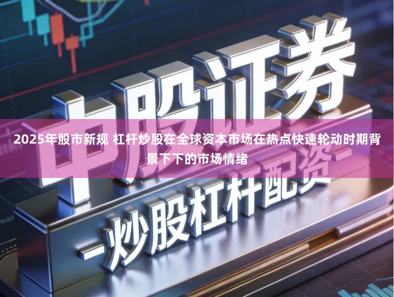 2025年股市新规 杠杆炒股在全球资本市场在热点快速轮动时期背景下下的市场情绪