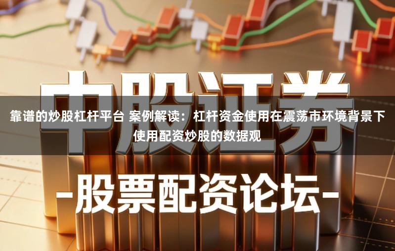 靠谱的炒股杠杆平台 案例解读：杠杆资金使用在震荡市环境背景下使用配资炒股的数据观