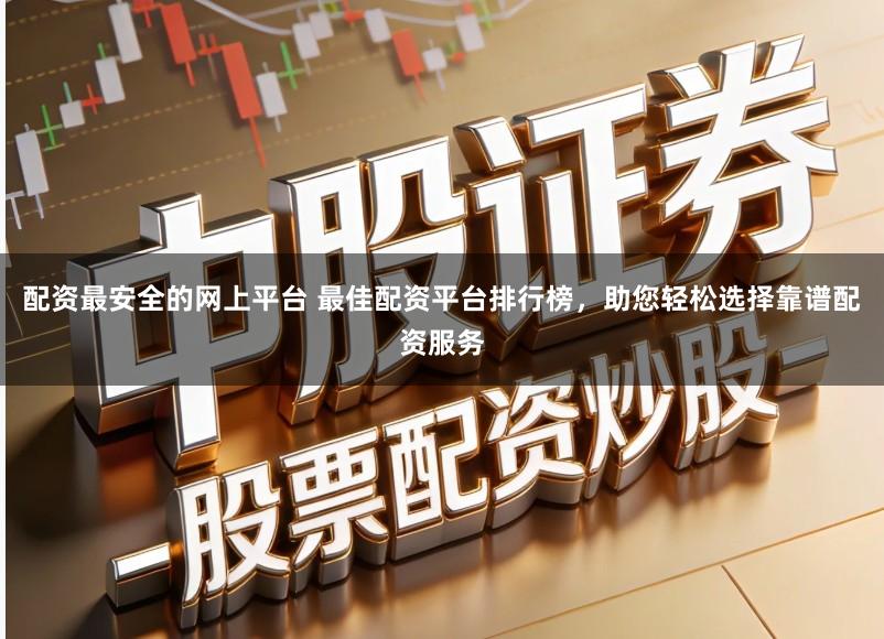 配资最安全的网上平台 最佳配资平台排行榜，助您轻松选择靠谱配资服务