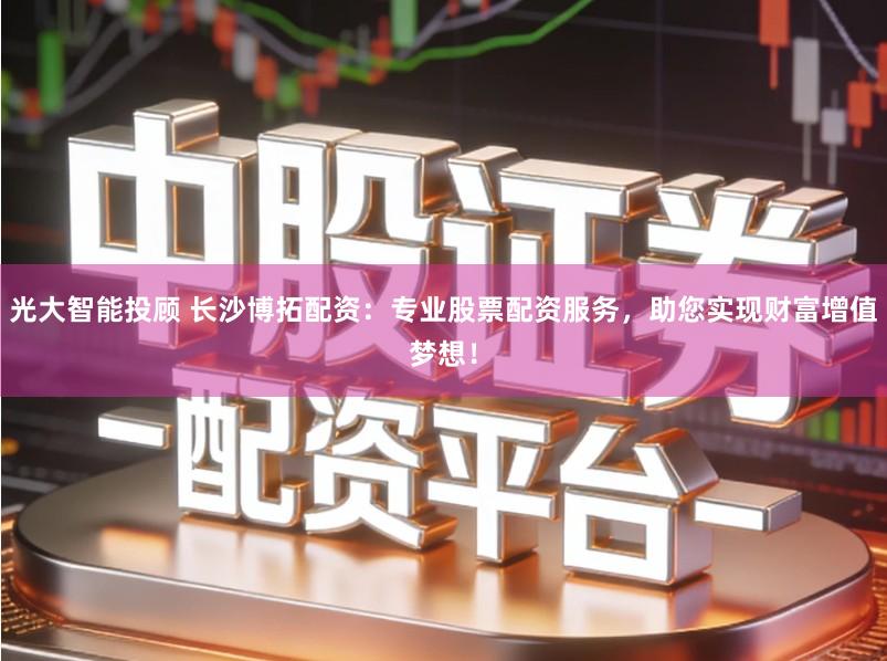 光大智能投顾 长沙博拓配资：专业股票配资服务，助您实现财富增值梦想！