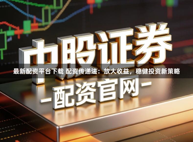 最新配资平台下载 配资传递法：放大收益，稳健投资新策略