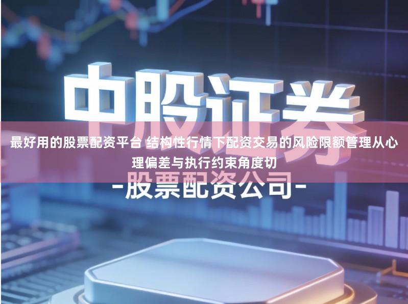 最好用的股票配资平台 结构性行情下配资交易的风险限额管理从心理偏差与执行约束角度切