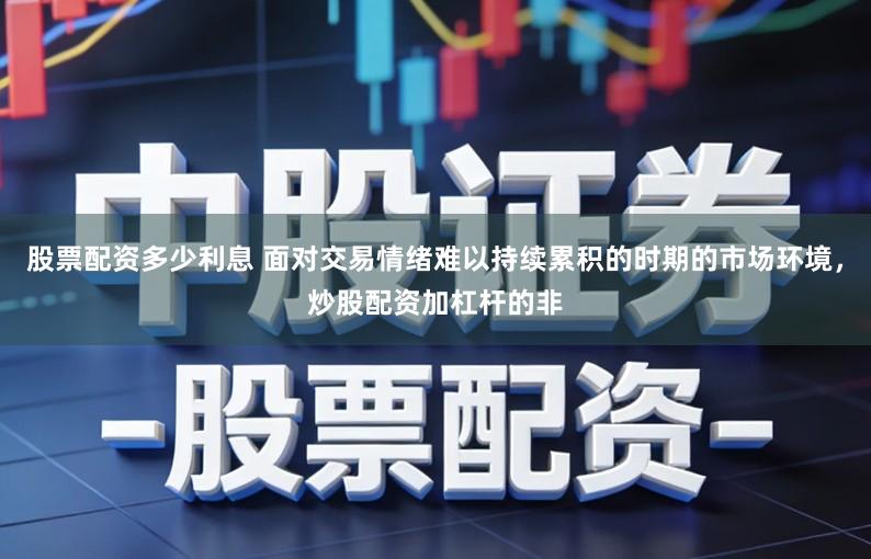 股票配资多少利息 面对交易情绪难以持续累积的时期的市场环境，炒股配资加杠杆的非