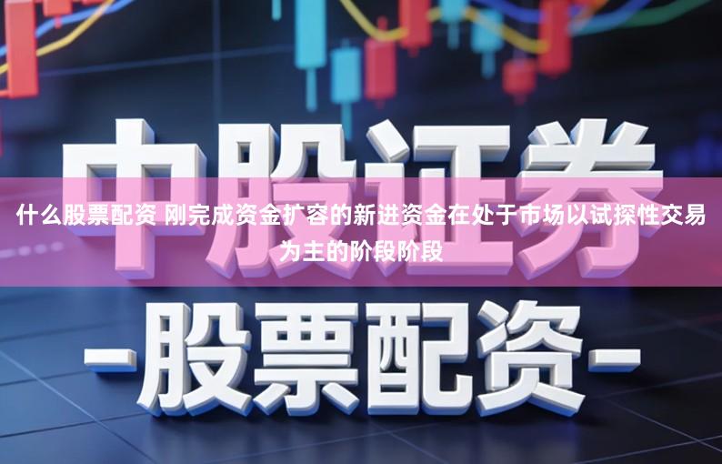 什么股票配资 刚完成资金扩容的新进资金在处于市场以试探性交易为主的阶段阶段