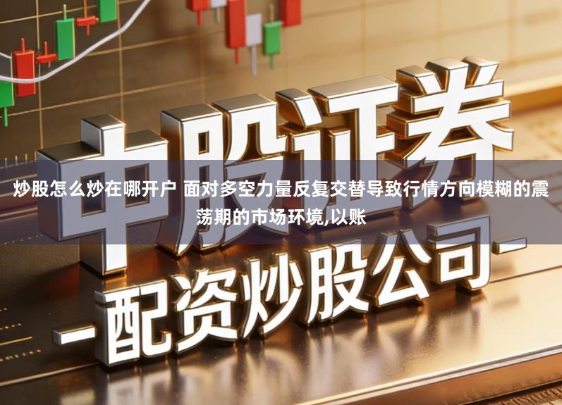 炒股怎么炒在哪开户 面对多空力量反复交替导致行情方向模糊的震荡期的市场环境,以账