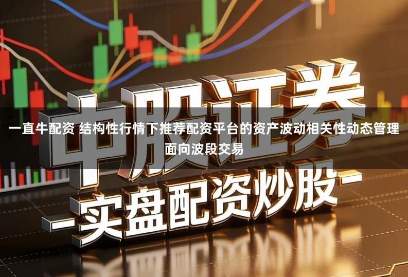 一直牛配资 结构性行情下推荐配资平台的资产波动相关性动态管理面向波段交易