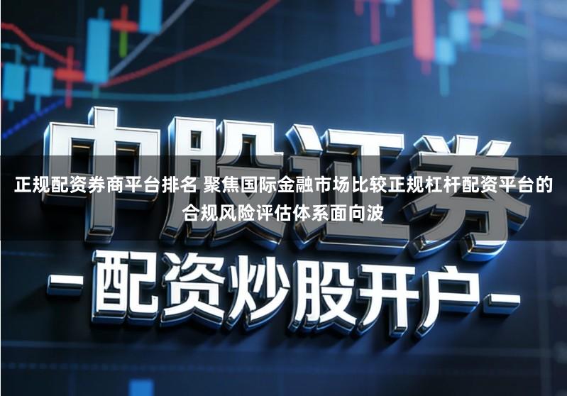 正规配资券商平台排名 聚焦国际金融市场比较正规杠杆配资平台的合规风险评估体系面向波