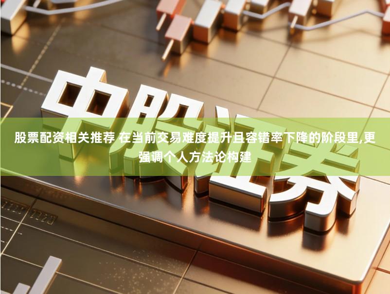 股票配资相关推荐 在当前交易难度提升且容错率下降的阶段里,更强调个人方法论构建