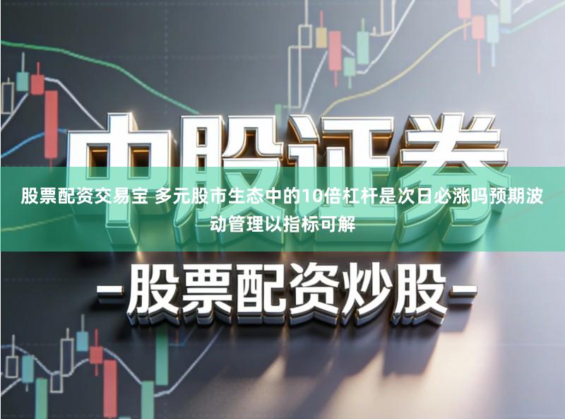 股票配资交易宝 多元股市生态中的10倍杠杆是次日必涨吗预期波动管理以指标可解