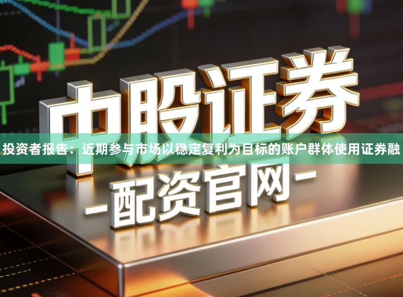 投资者报告：近期参与市场以稳定复利为目标的账户群体使用证券融