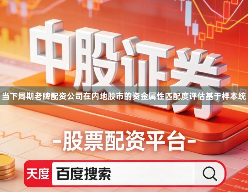 当下周期老牌配资公司在内地股市的资金属性匹配度评估基于样本统