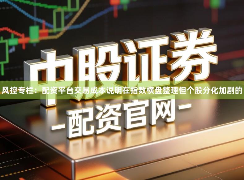 风控专栏：配资平台交易成本说明在指数横盘整理但个股分化加剧的