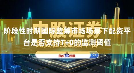 阶段性时期国际蓝筹市场场景下配资平台是否支持T+0的监测阈值