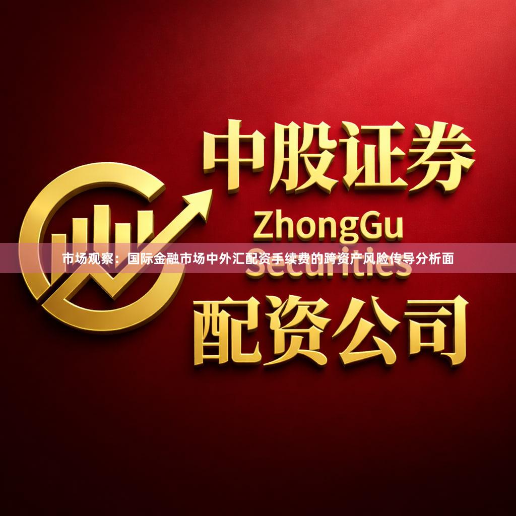 市场观察：国际金融市场中外汇配资手续费的跨资产风险传导分析面